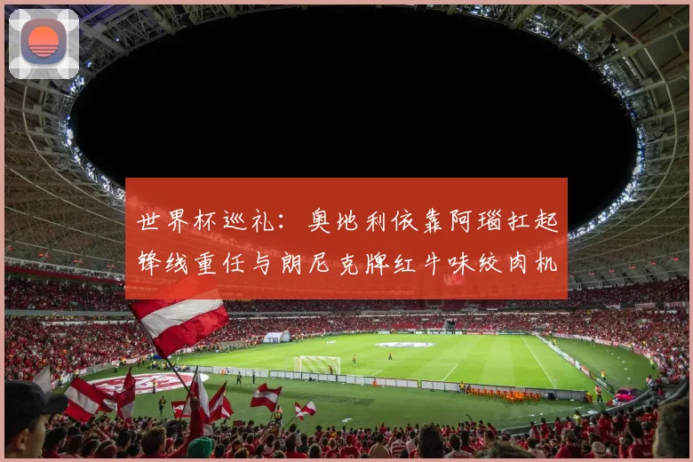 世界杯巡礼：奥地利依靠阿瑙扛起锋线重任与朗尼克牌红牛味绞肉机的故事