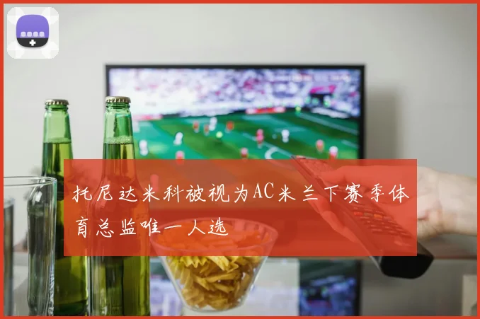 托尼达米科被视为AC米兰下赛季体育总监唯一人选