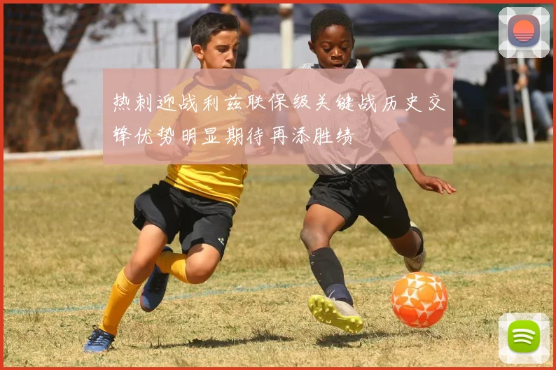 热刺迎战利兹联保级关键战历史交锋优势明显期待再添胜绩