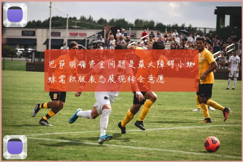 巴萨明确资金问题是最大障碍小蜘蛛需积极表态展现转会意愿
