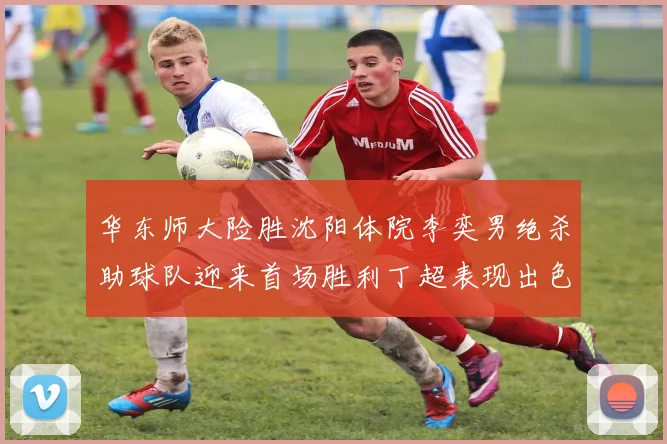 华东师大险胜沈阳体院李奕男绝杀助球队迎来首场胜利丁超表现出色贡献21分5断