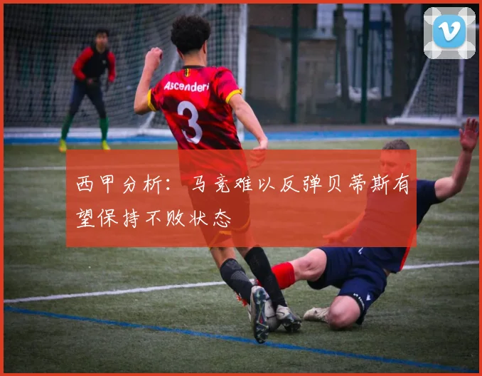 西甲分析：马竞难以反弹贝蒂斯有望保持不败状态