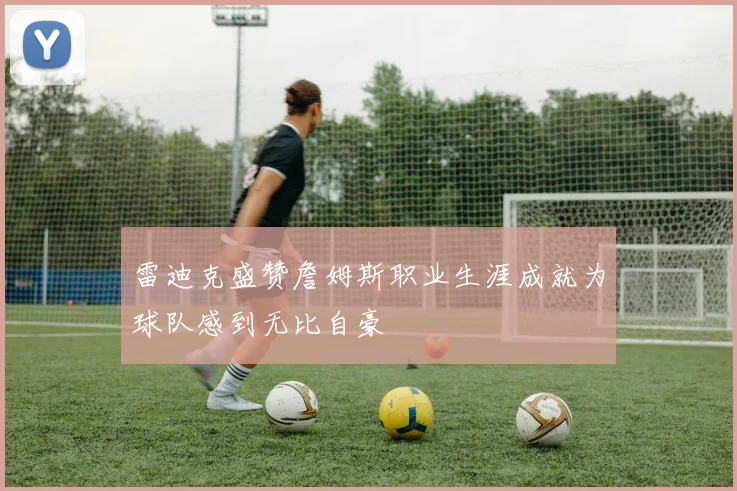 雷迪克盛赞詹姆斯职业生涯成就为球队感到无比自豪