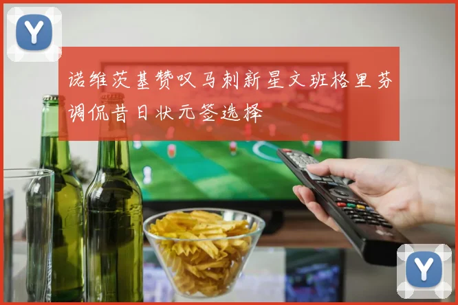 诺维茨基赞叹马刺新星文班格里芬调侃昔日状元签选择