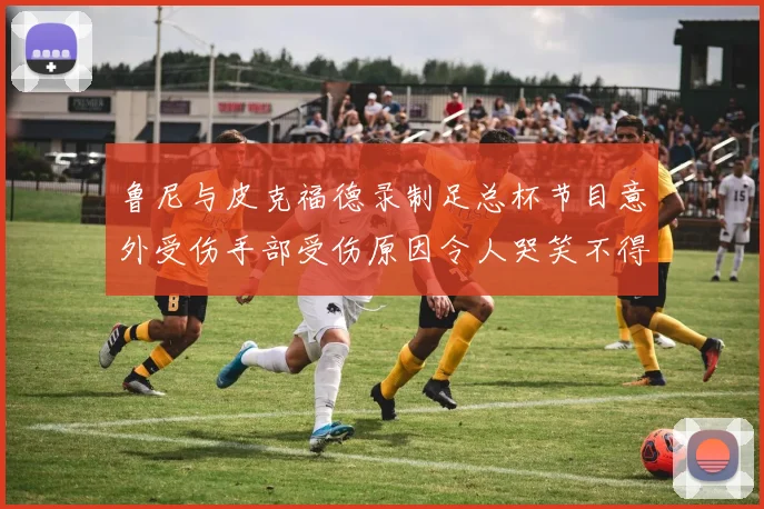 鲁尼与皮克福德录制足总杯节目意外受伤手部受伤原因令人哭笑不得