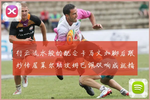 行云流水般的配合卡马文加脚后跟妙传居莱尔助攻姆巴佩双响成就精彩瞬间