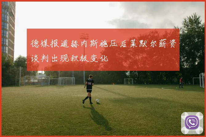德媒报道赫内斯施压后莱默尔薪资谈判出现积极变化
