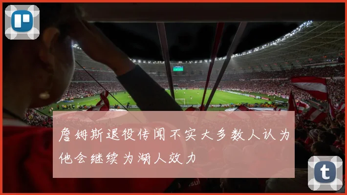 詹姆斯退役传闻不实大多数人认为他会继续为湖人效力