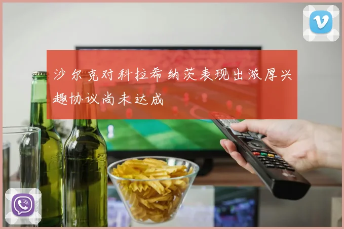 沙尔克对科拉希纳茨表现出浓厚兴趣协议尚未达成