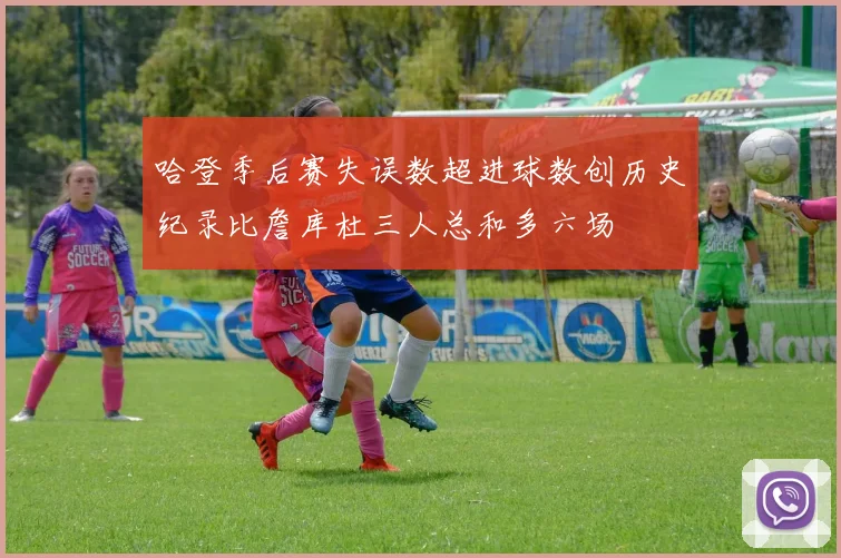 哈登季后赛失误数超进球数创历史纪录比詹库杜三人总和多六场