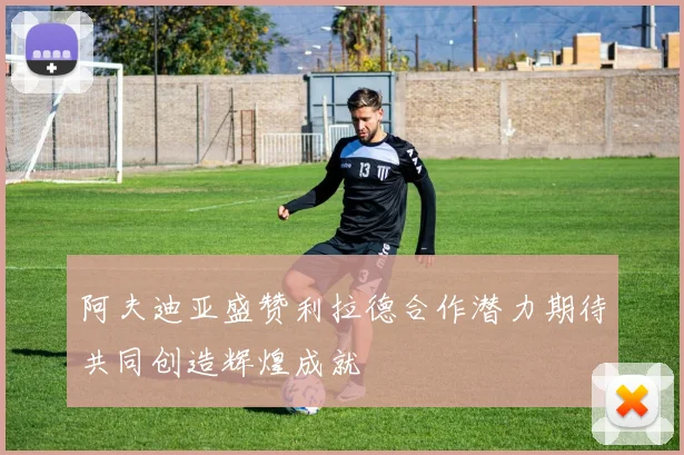 阿夫迪亚盛赞利拉德合作潜力期待共同创造辉煌成就