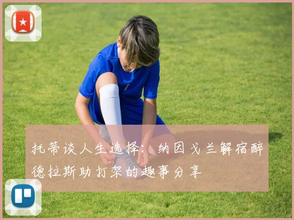 托蒂谈人生选择：纳因戈兰解宿醉德拉斯助打架的趣事分享