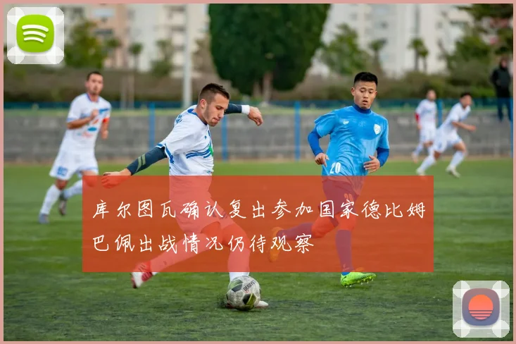 库尔图瓦确认复出参加国家德比姆巴佩出战情况仍待观察