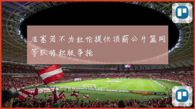 活塞若不为杜伦提供顶薪公牛篮网等队将积极争抢