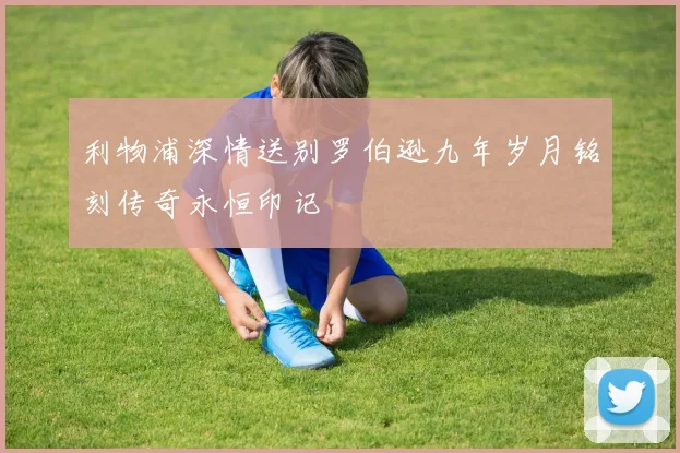 利物浦深情送别罗伯逊九年岁月铭刻传奇永恒印记