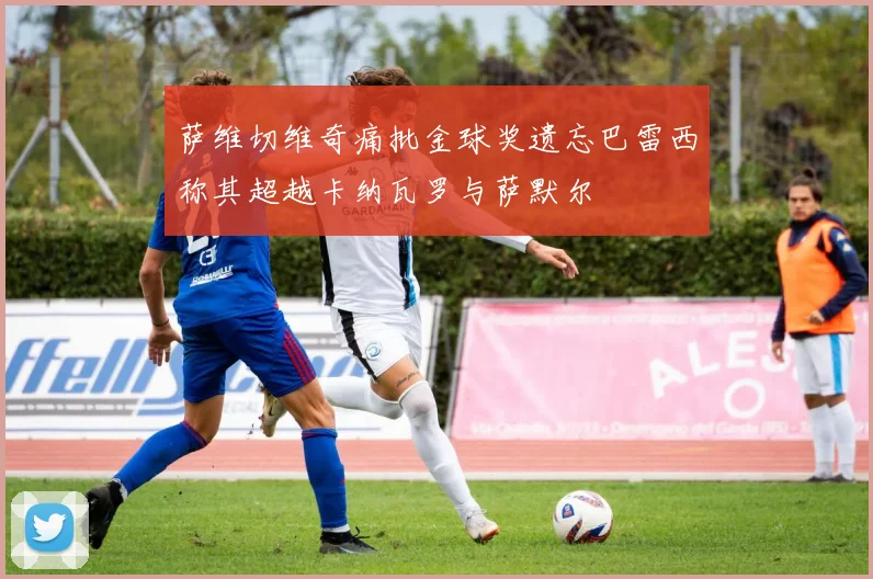 萨维切维奇痛批金球奖遗忘巴雷西称其超越卡纳瓦罗与萨默尔